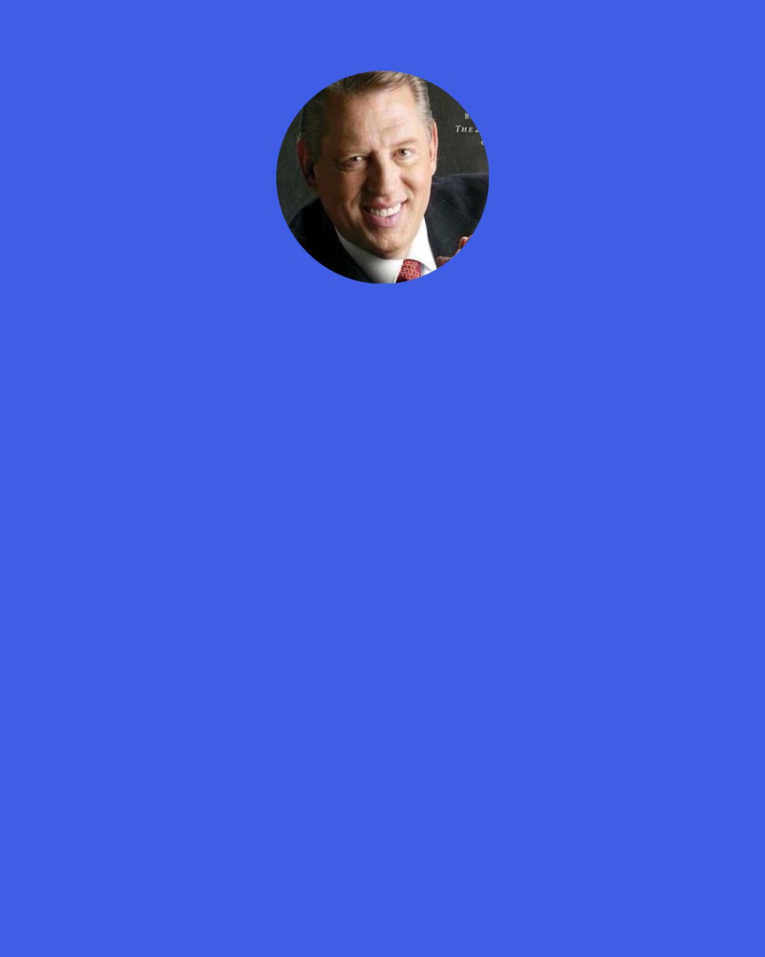 John C. Maxwell: I tell a person, "If I could go home with you tomorrow and you and I could spend the day together from maybe 8:00 to 6:00, and we went out to a restaurant at 6:30, I could tell you with a high degree of accuracy how successful you're going to be." That's huge because I'm just going to look and see, what kind of attitude do you have, how do you relate to people, how well do you prioritize your life? I'm going to see all of those things in the process of a day.