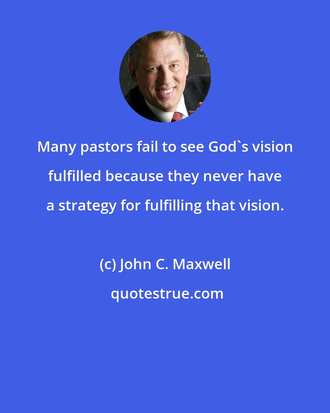 John C. Maxwell: Many pastors fail to see God's vision fulfilled because they never have a strategy for fulfilling that vision.