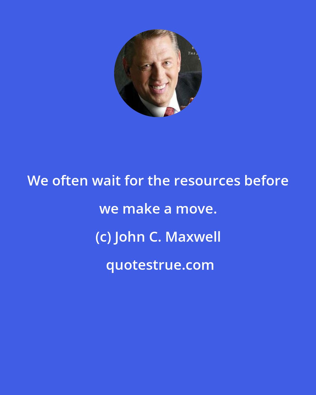 John C. Maxwell: We often wait for the resources before we make a move.