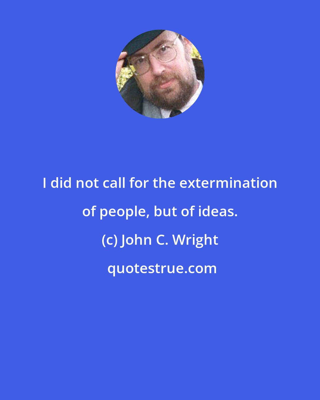 John C. Wright: I did not call for the extermination of people, but of ideas.