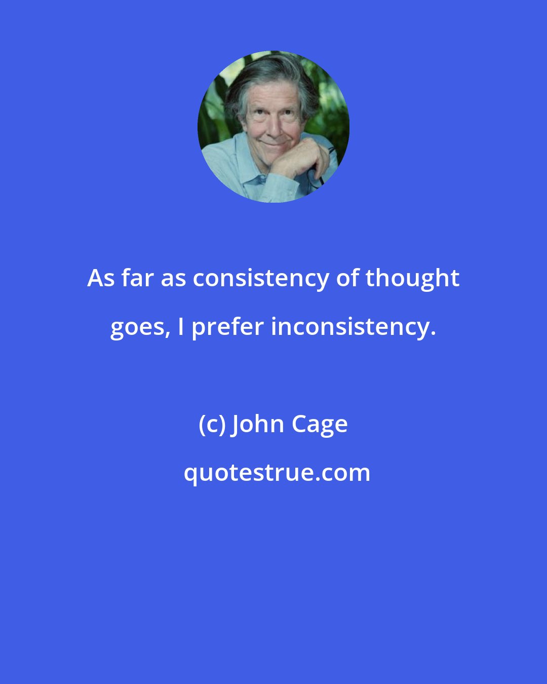 John Cage: As far as consistency of thought goes, I prefer inconsistency.
