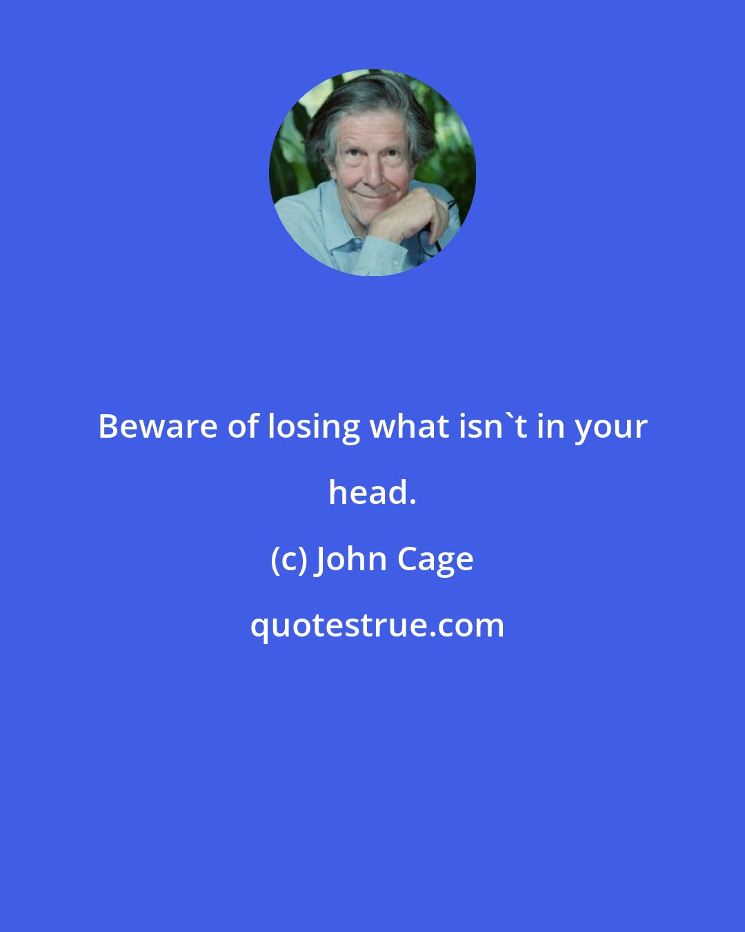 John Cage: Beware of losing what isn't in your head.