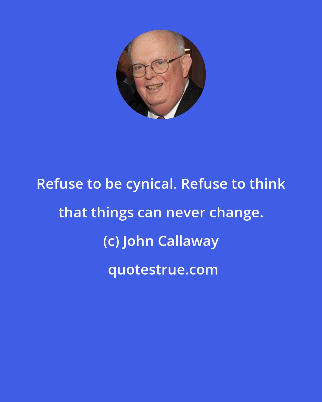 John Callaway: Refuse to be cynical. Refuse to think that things can never change.