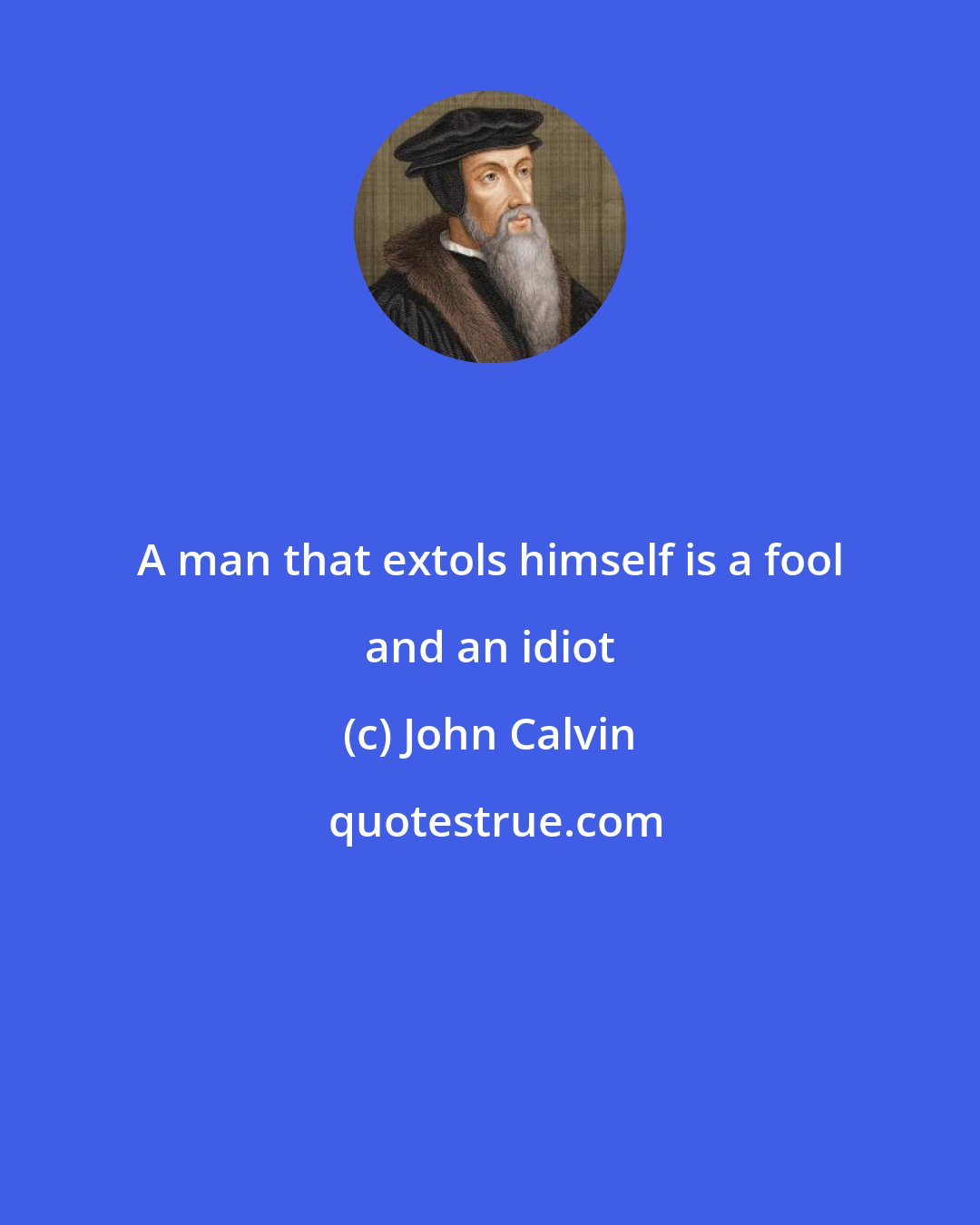 John Calvin: A man that extols himself is a fool and an idiot