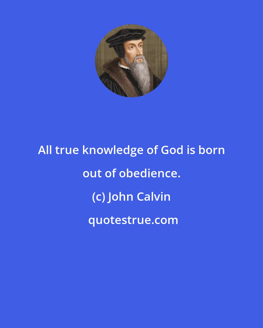 John Calvin: All true knowledge of God is born out of obedience.