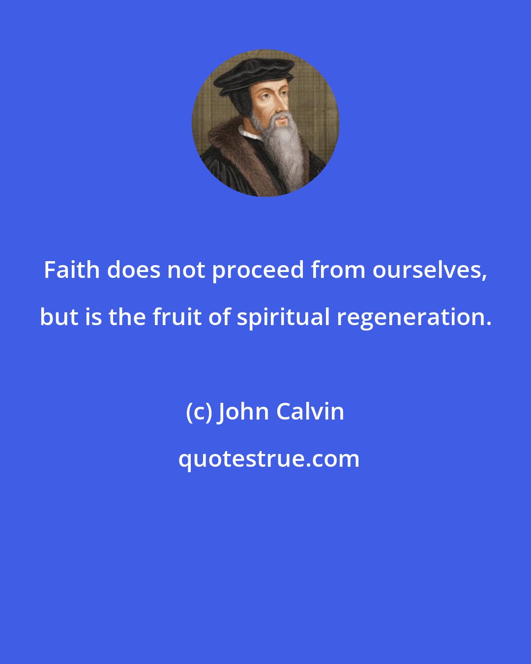 John Calvin: Faith does not proceed from ourselves, but is the fruit of spiritual regeneration.