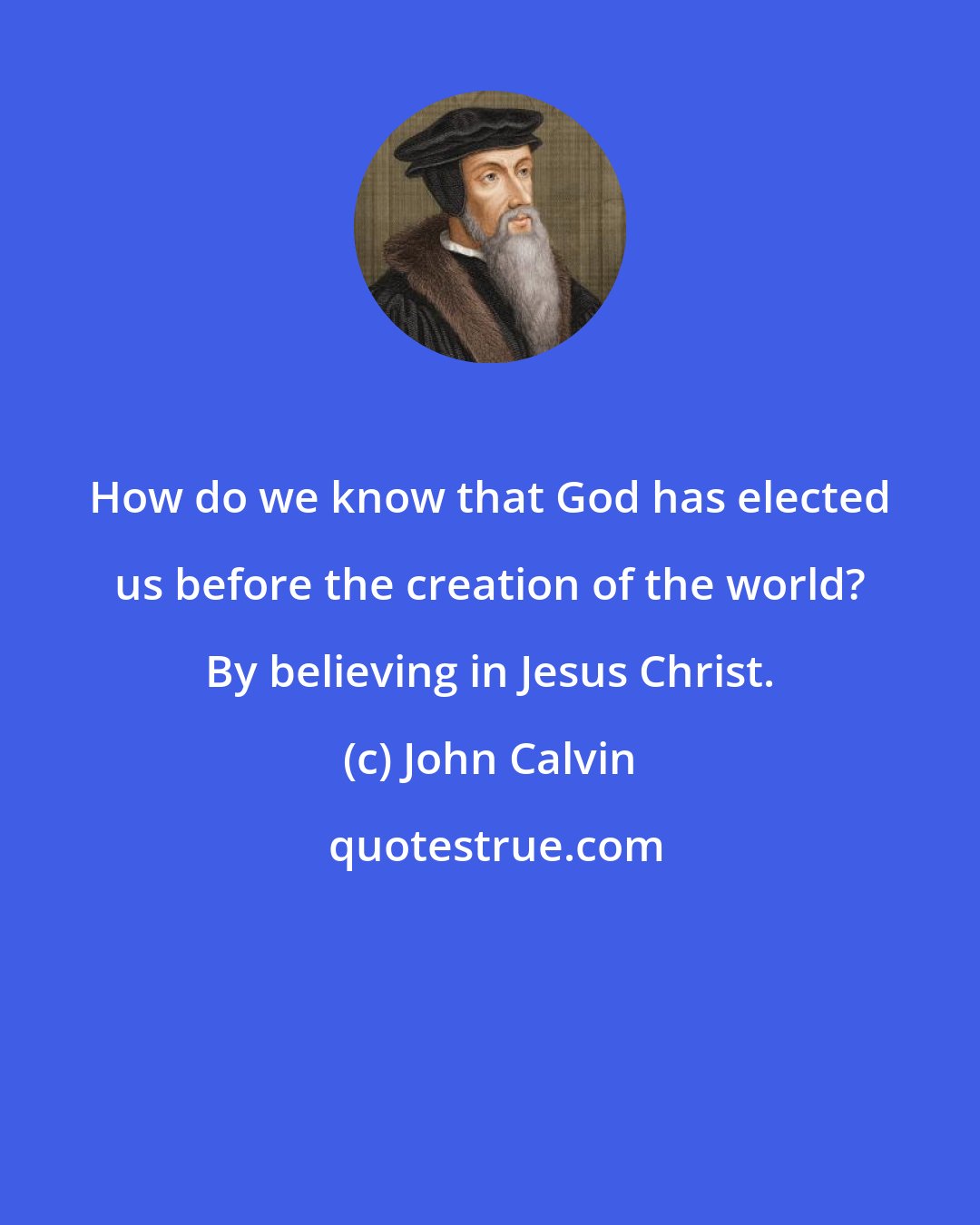 John Calvin: How do we know that God has elected us before the creation of the world? By believing in Jesus Christ.