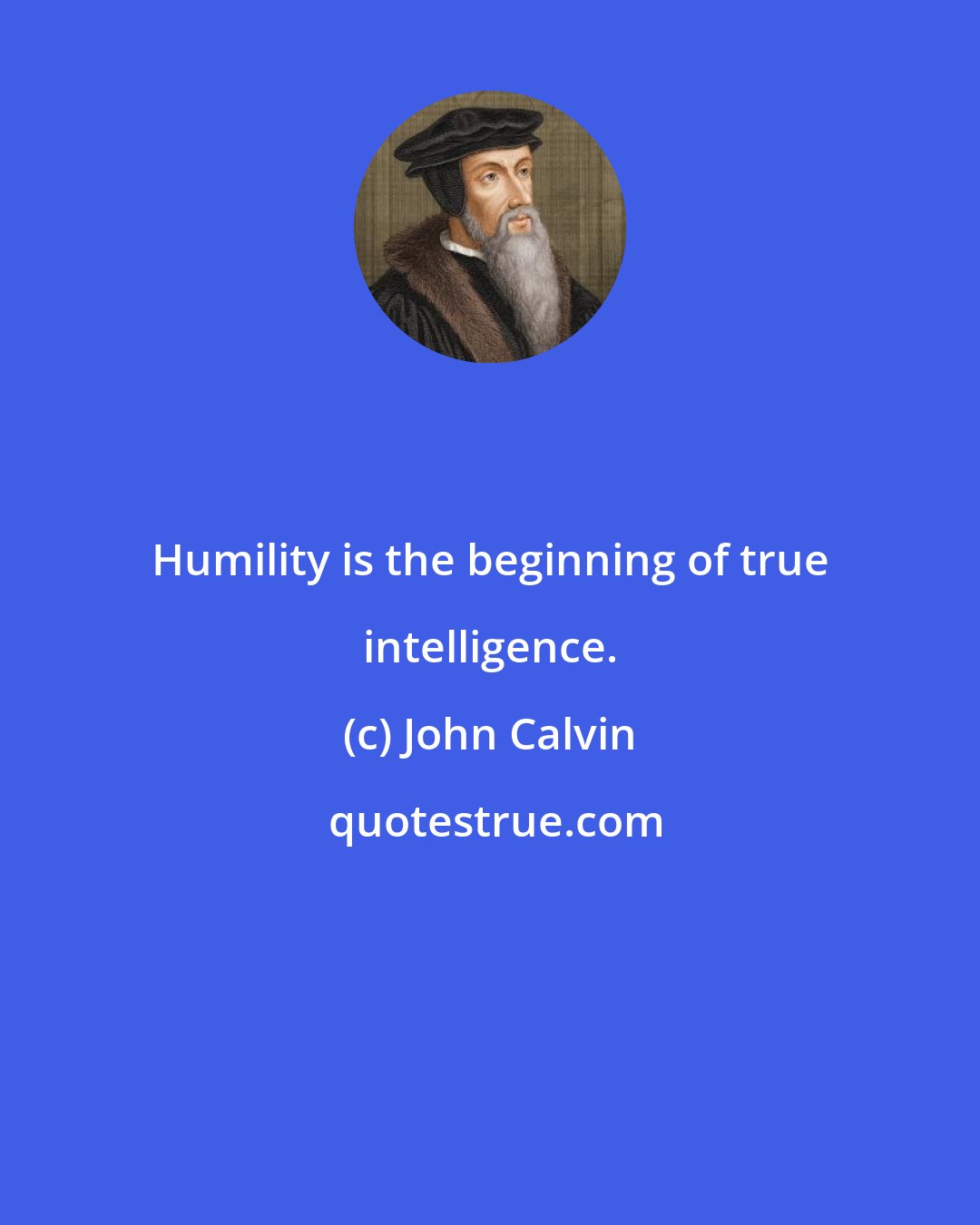 John Calvin: Humility is the beginning of true intelligence.