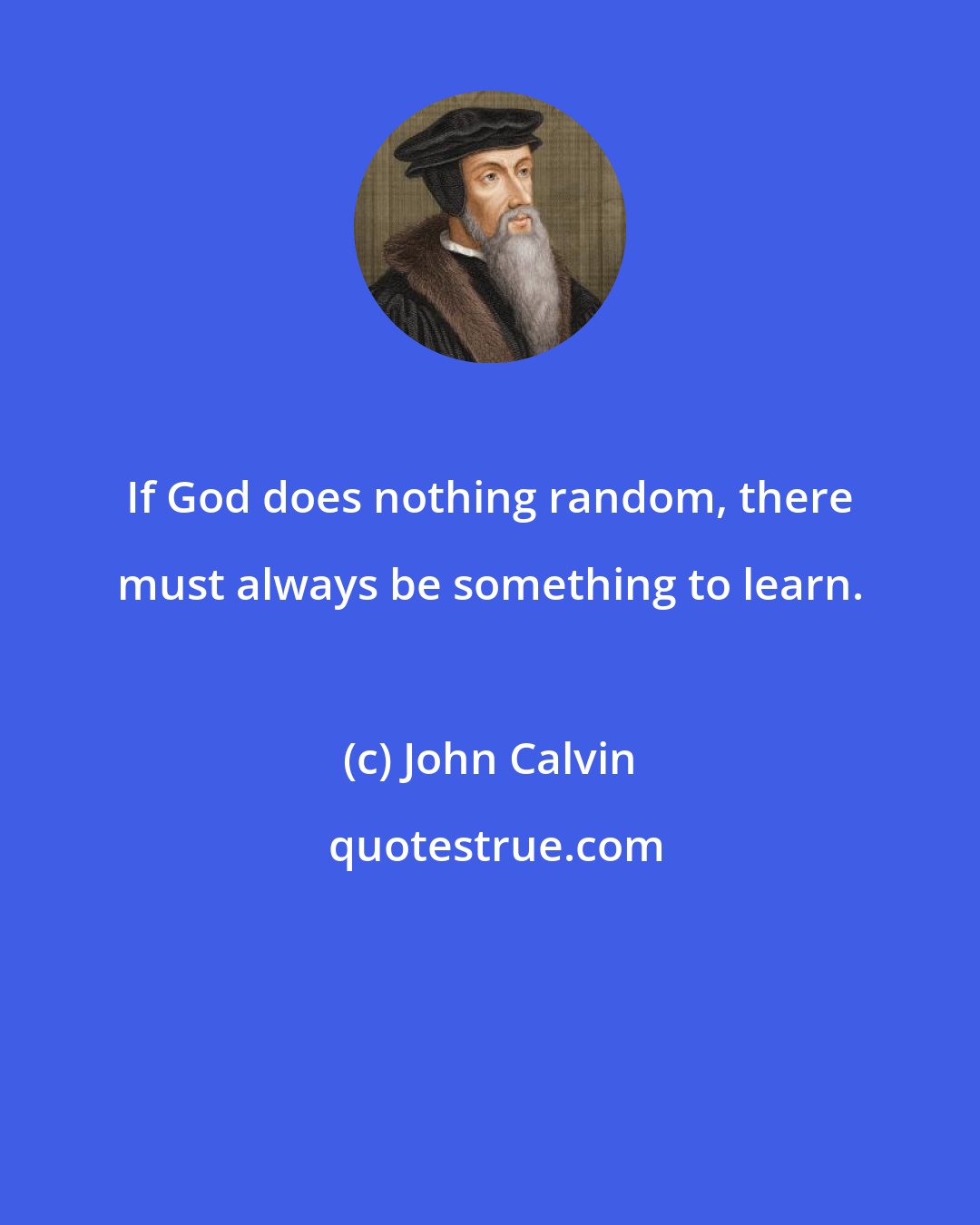 John Calvin: If God does nothing random, there must always be something to learn.