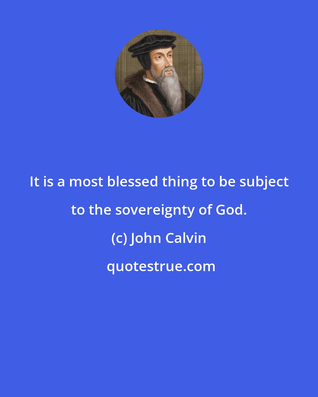 John Calvin: It is a most blessed thing to be subject to the sovereignty of God.