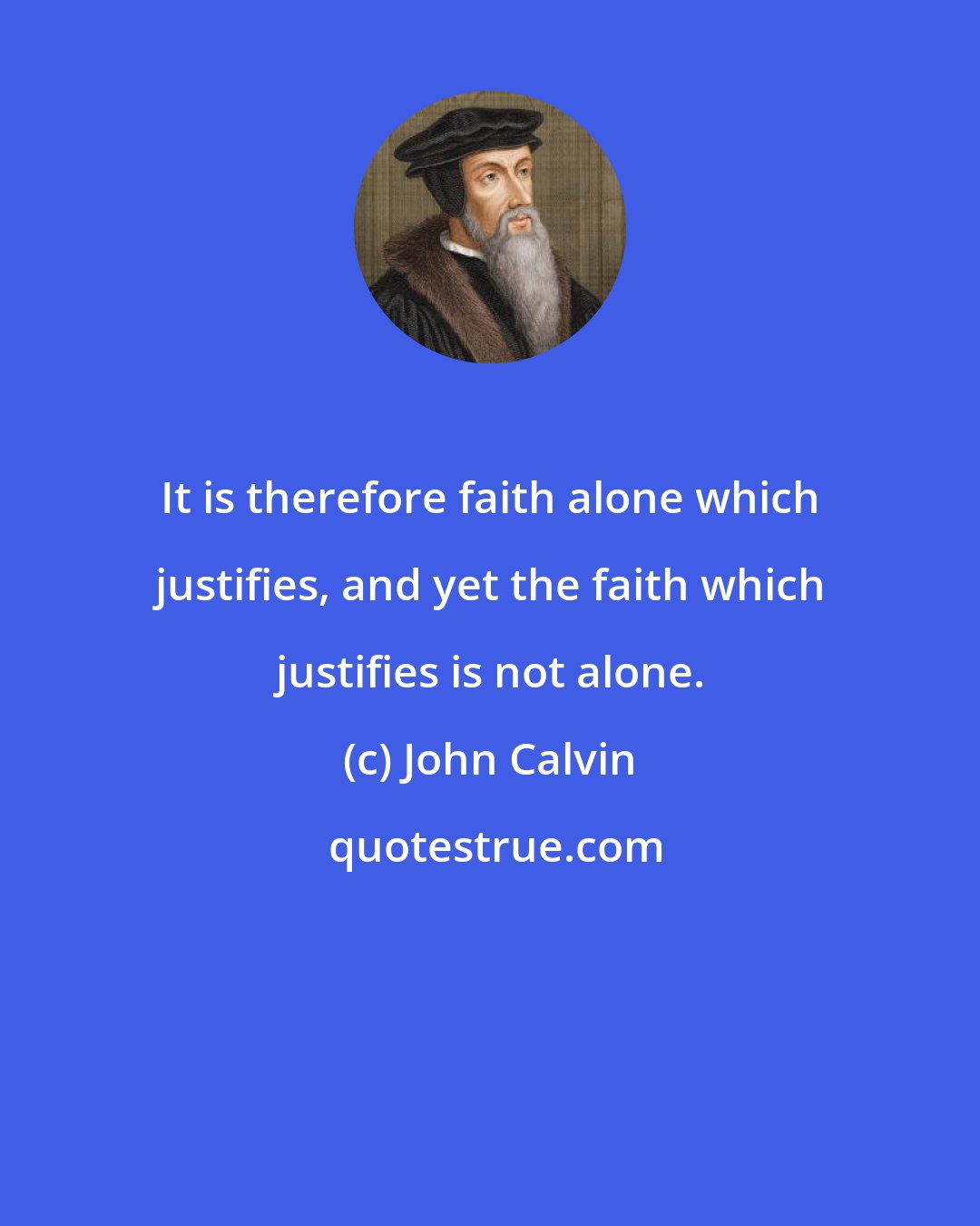 John Calvin: It is therefore faith alone which justifies, and yet the faith which justifies is not alone.