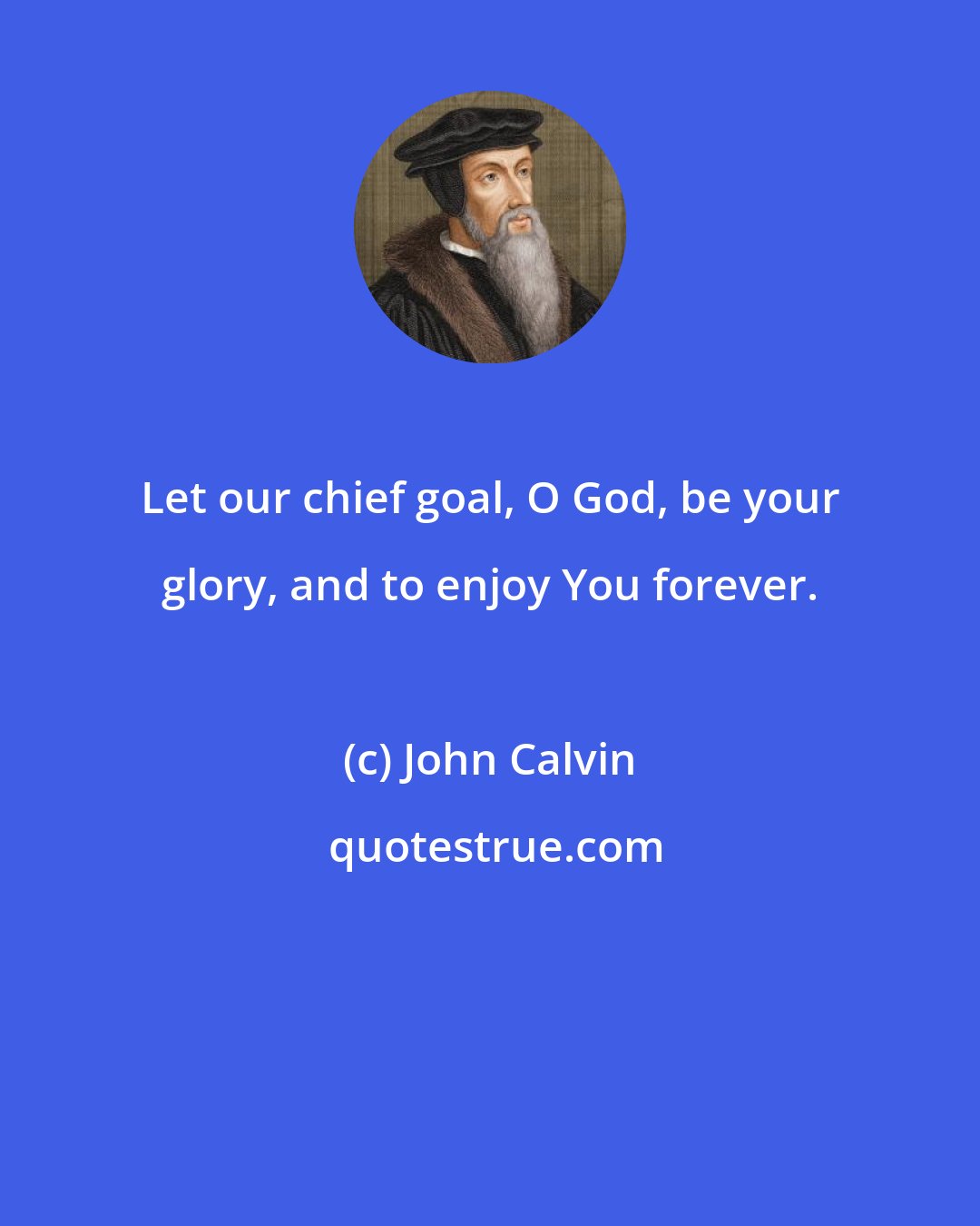 John Calvin: Let our chief goal, O God, be your glory, and to enjoy You forever.