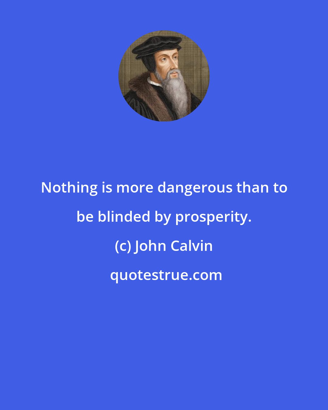 John Calvin: Nothing is more dangerous than to be blinded by prosperity.