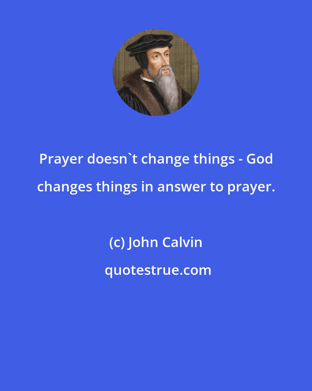 John Calvin: Prayer doesn't change things - God changes things in answer to prayer.