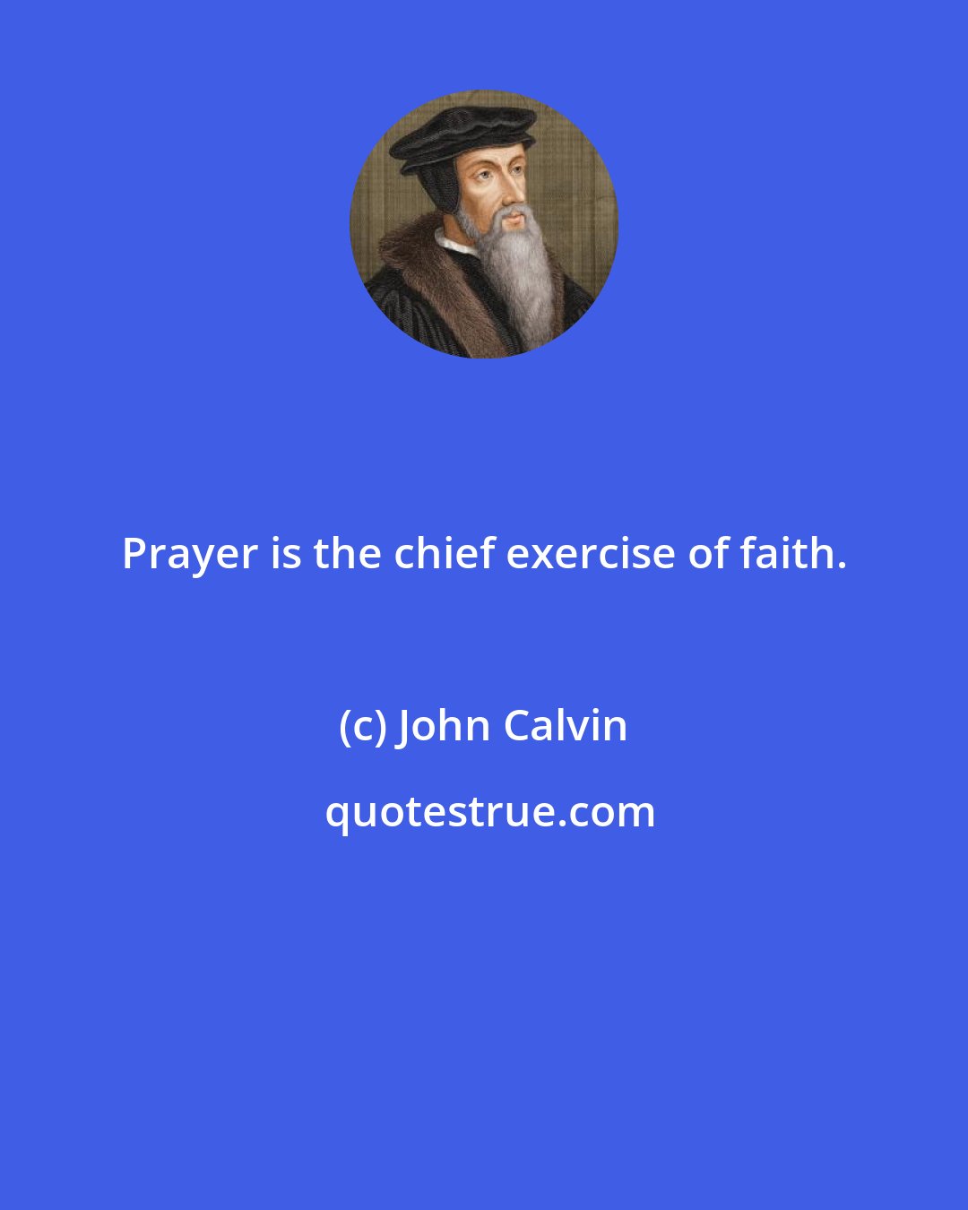 John Calvin: Prayer is the chief exercise of faith.