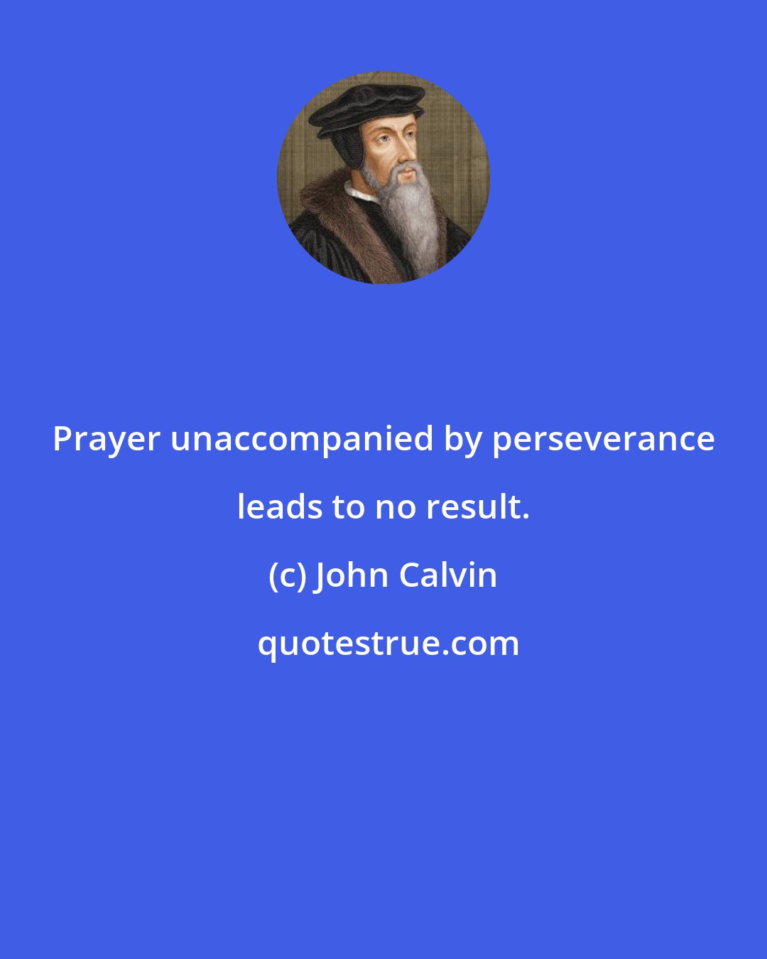 John Calvin: Prayer unaccompanied by perseverance leads to no result.