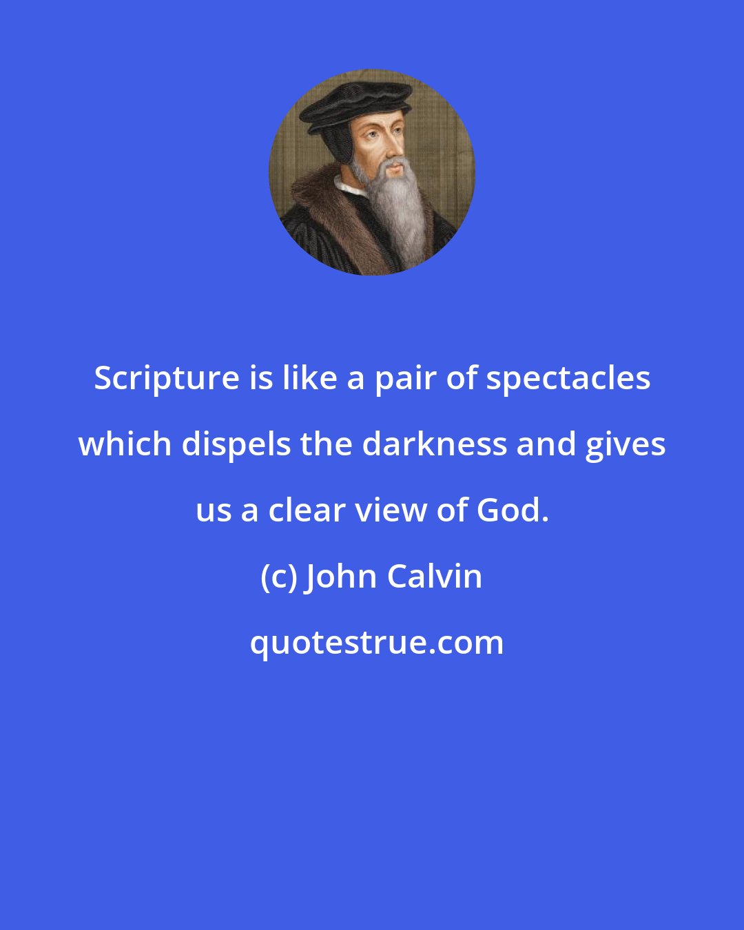 John Calvin: Scripture is like a pair of spectacles which dispels the darkness and gives us a clear view of God.