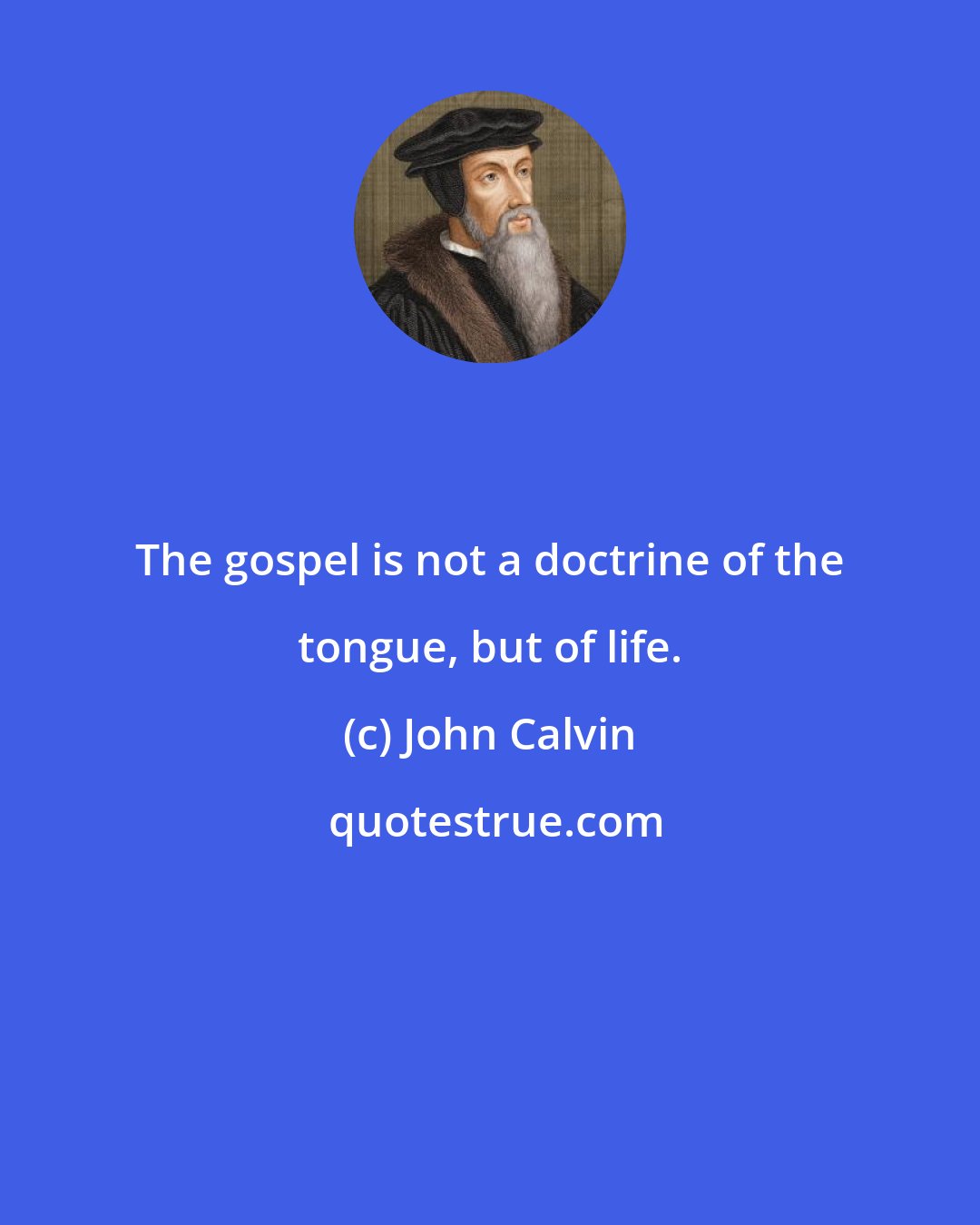 John Calvin: The gospel is not a doctrine of the tongue, but of life.