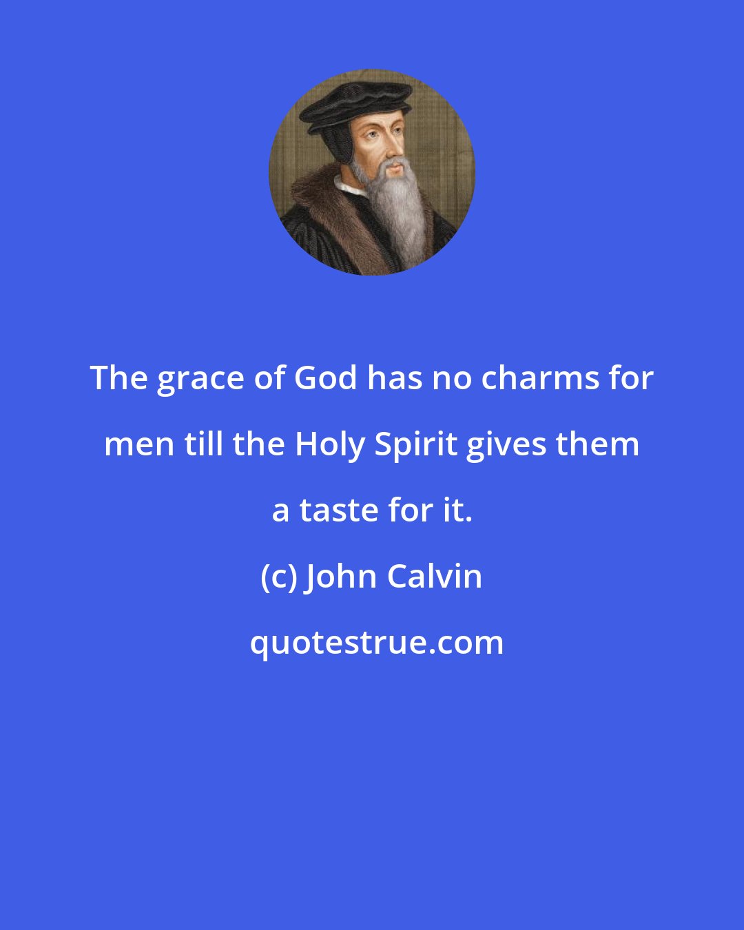 John Calvin: The grace of God has no charms for men till the Holy Spirit gives them a taste for it.