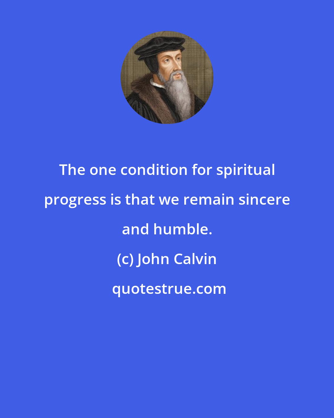 John Calvin: The one condition for spiritual progress is that we remain sincere and humble.