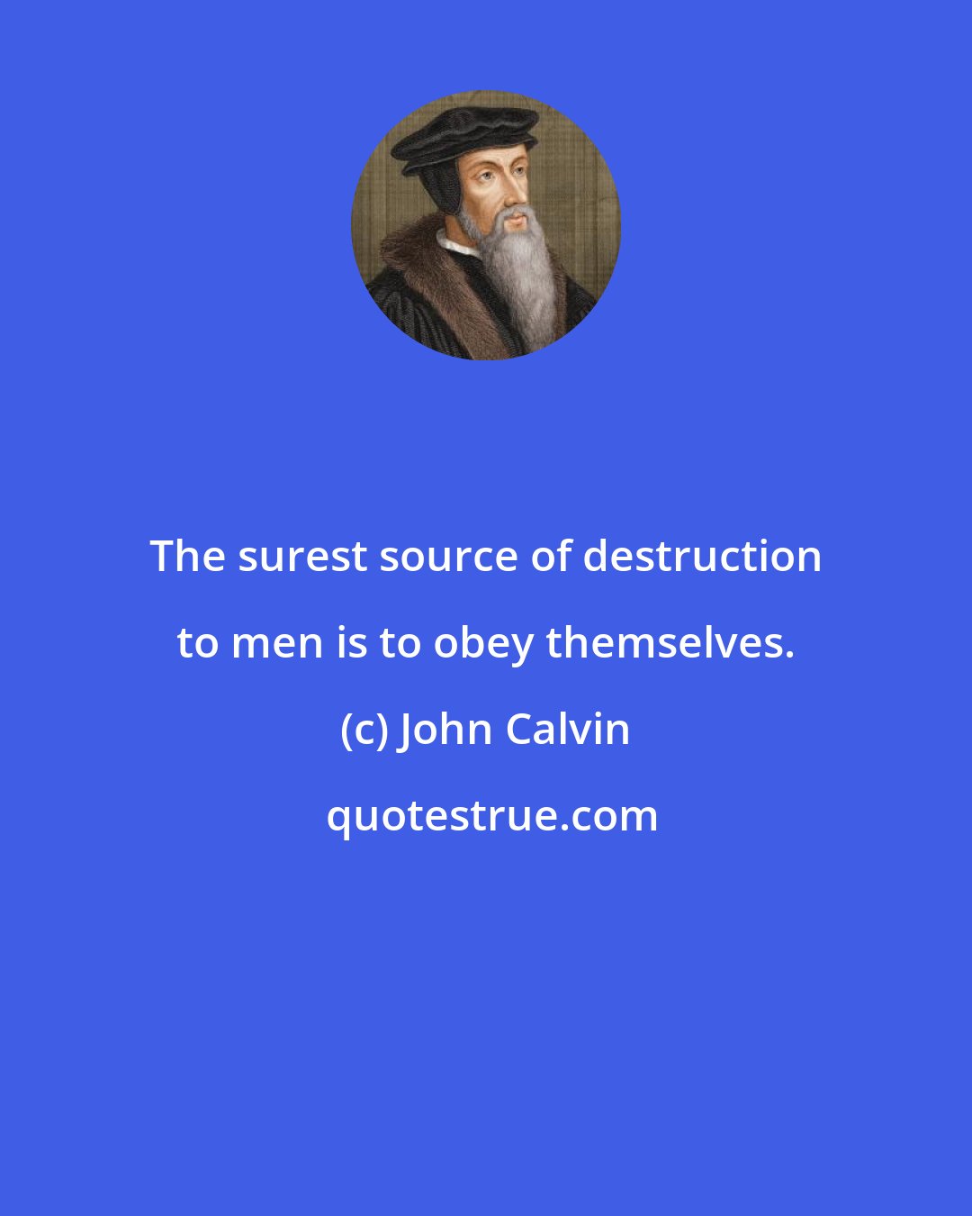 John Calvin: The surest source of destruction to men is to obey themselves.