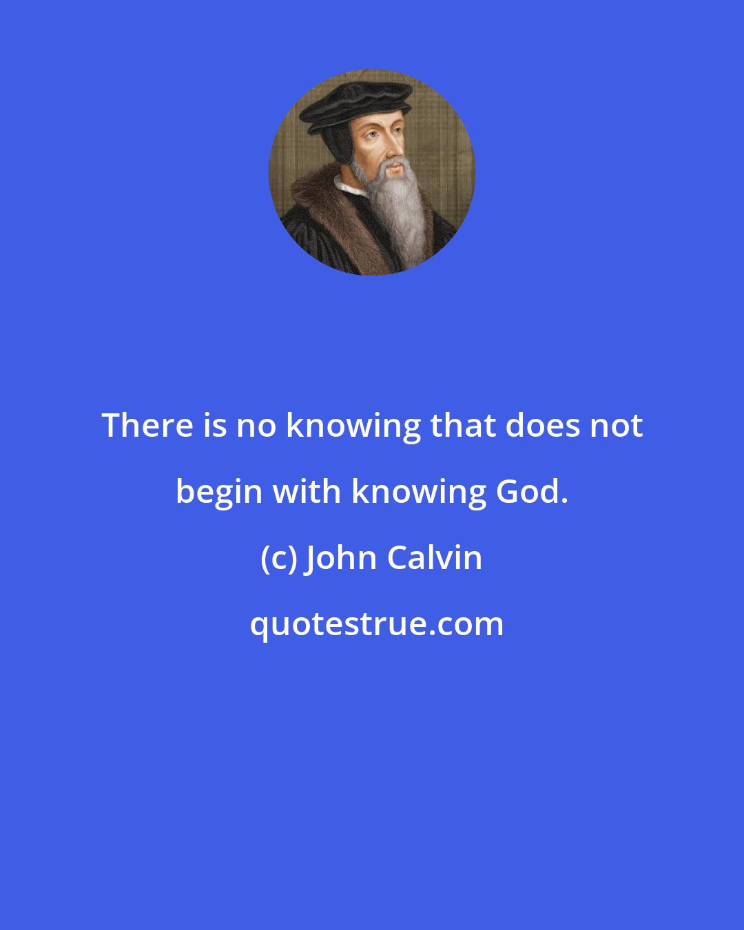 John Calvin: There is no knowing that does not begin with knowing God.