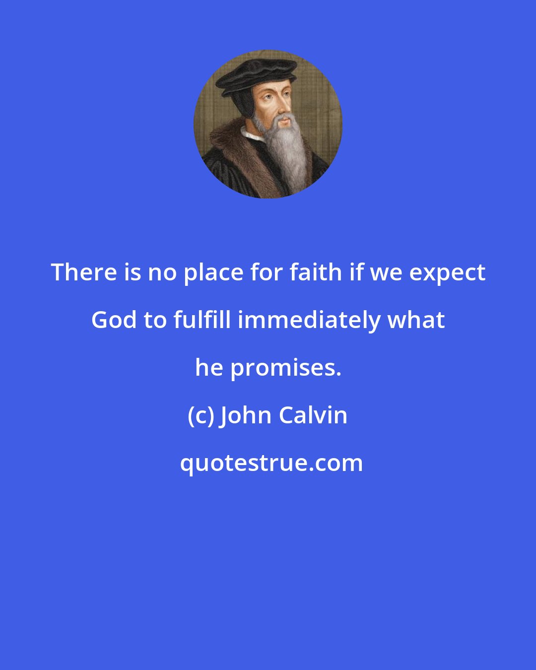 John Calvin: There is no place for faith if we expect God to fulfill immediately what he promises.