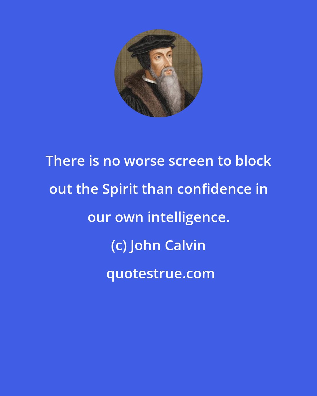 John Calvin: There is no worse screen to block out the Spirit than confidence in our own intelligence.