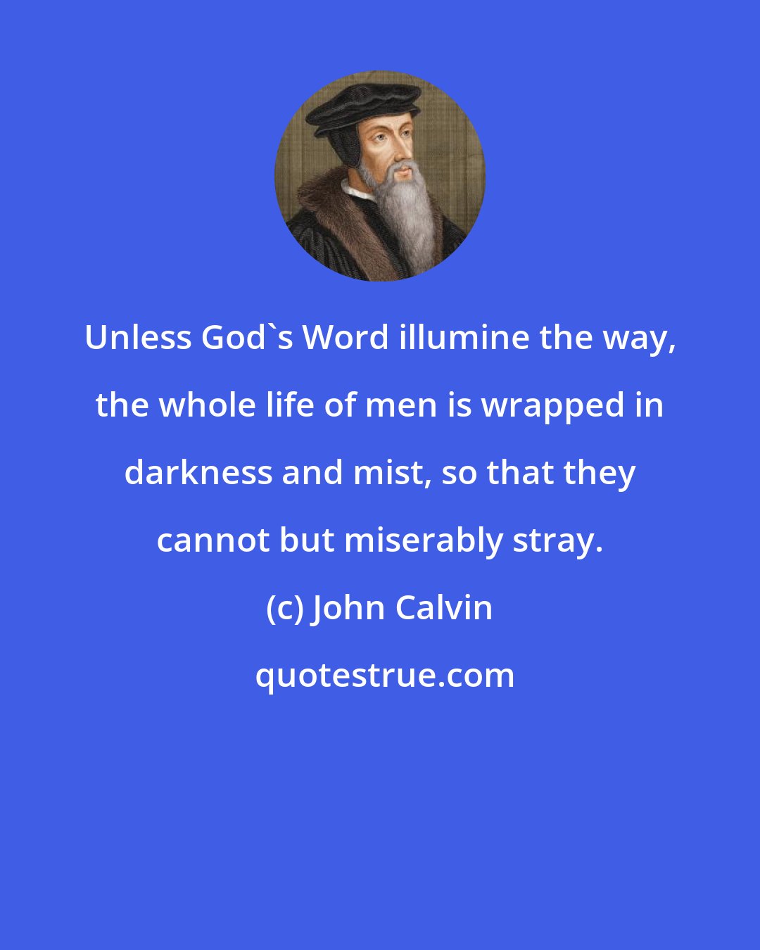 John Calvin: Unless God's Word illumine the way, the whole life of men is wrapped in darkness and mist, so that they cannot but miserably stray.