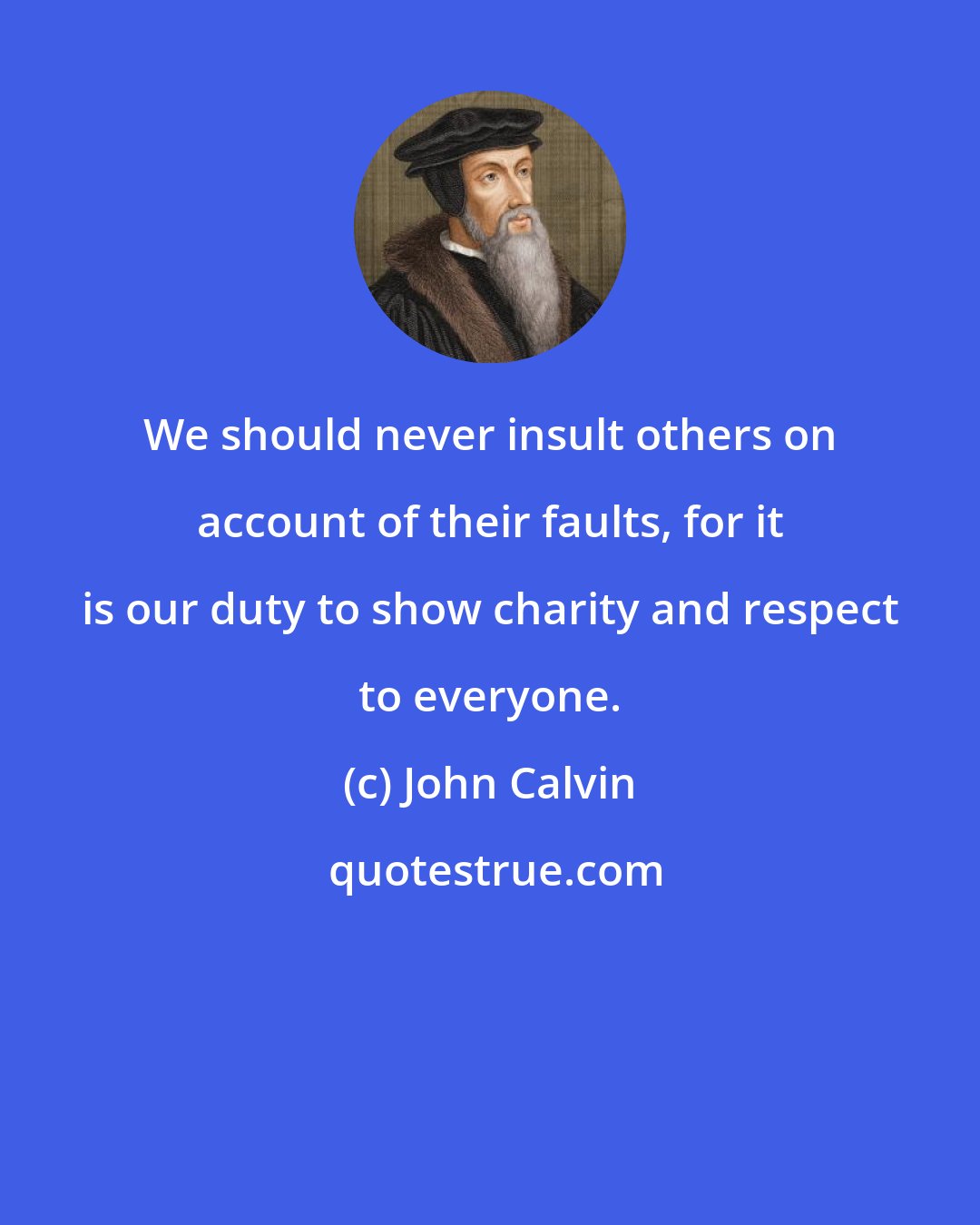 John Calvin: We should never insult others on account of their faults, for it is our duty to show charity and respect to everyone.