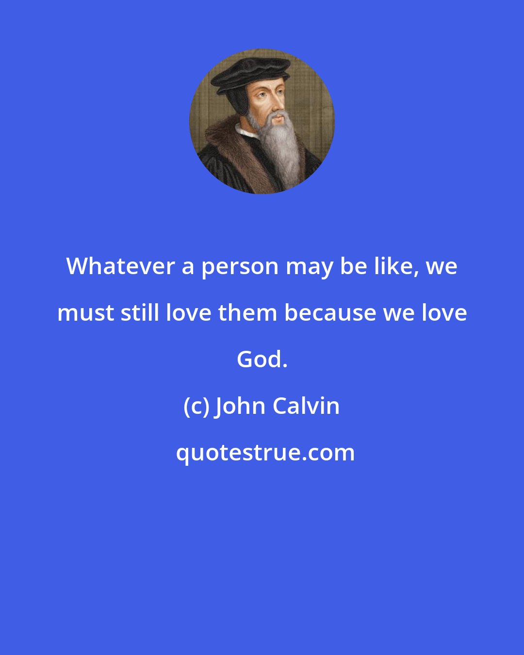 John Calvin: Whatever a person may be like, we must still love them because we love God.