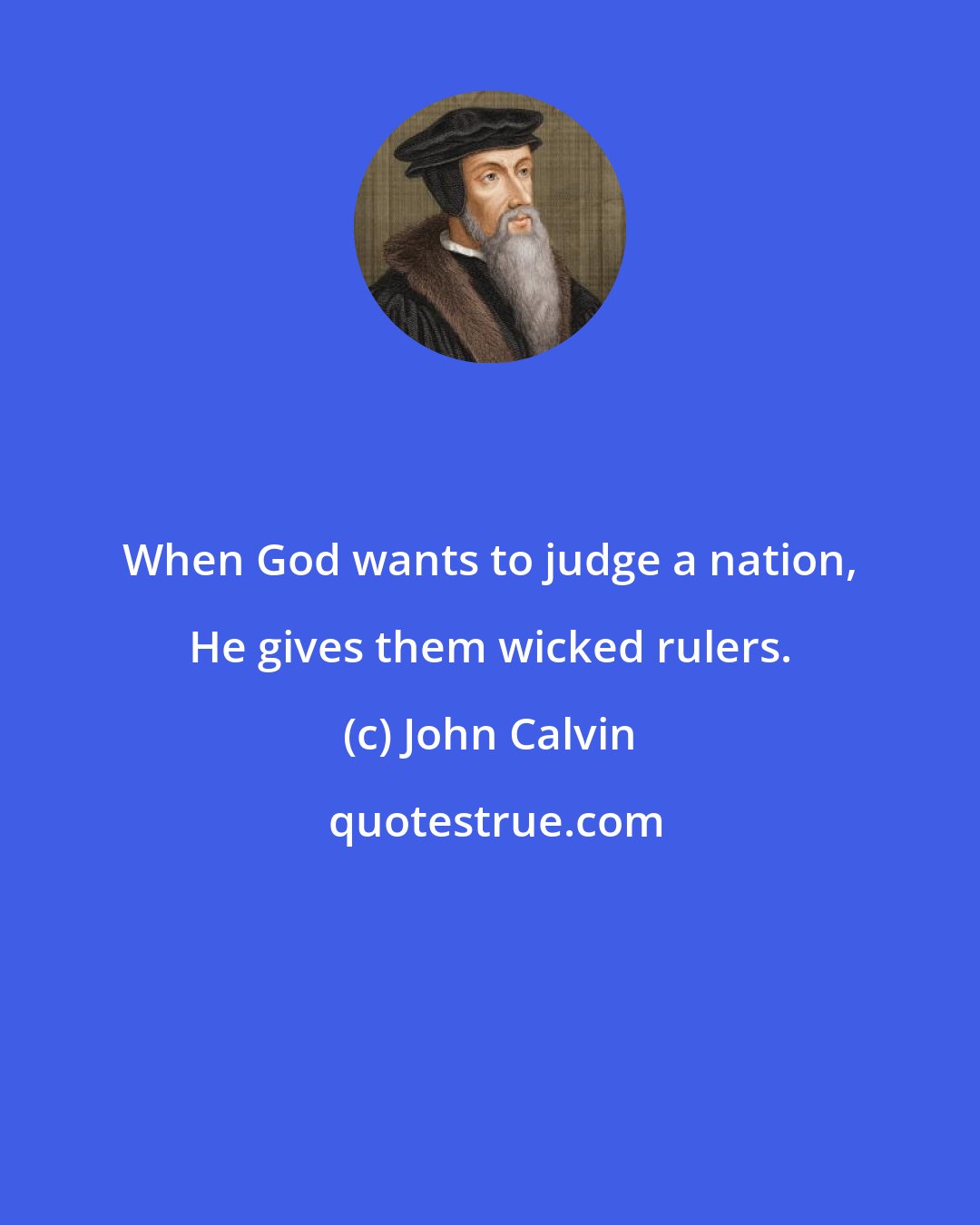 John Calvin: When God wants to judge a nation, He gives them wicked rulers.