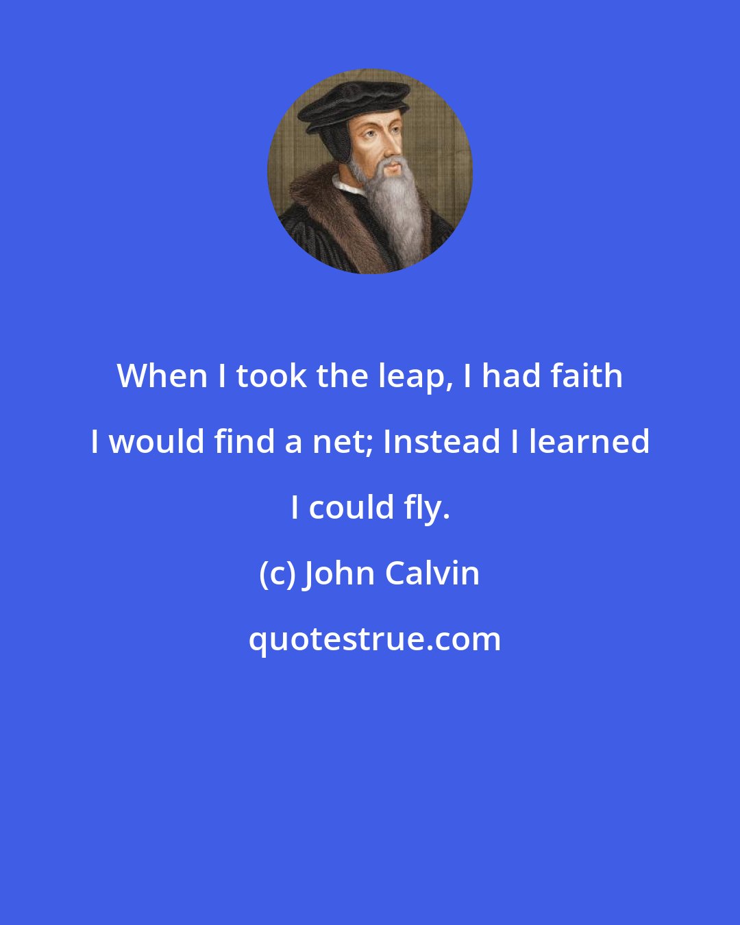 John Calvin: When I took the leap, I had faith I would find a net; Instead I learned I could fly.