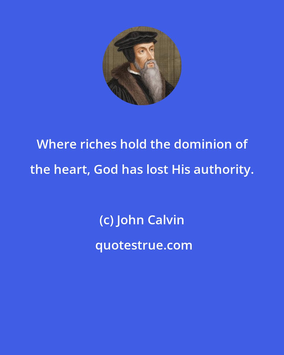 John Calvin: Where riches hold the dominion of the heart, God has lost His authority.