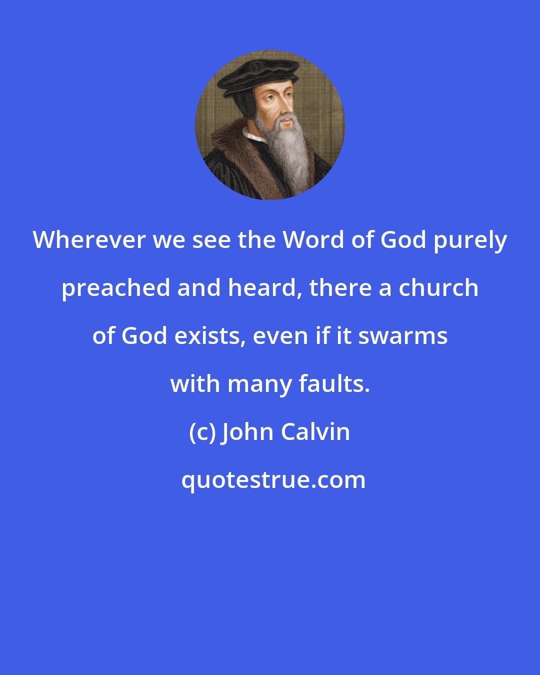 John Calvin: Wherever we see the Word of God purely preached and heard, there a church of God exists, even if it swarms with many faults.