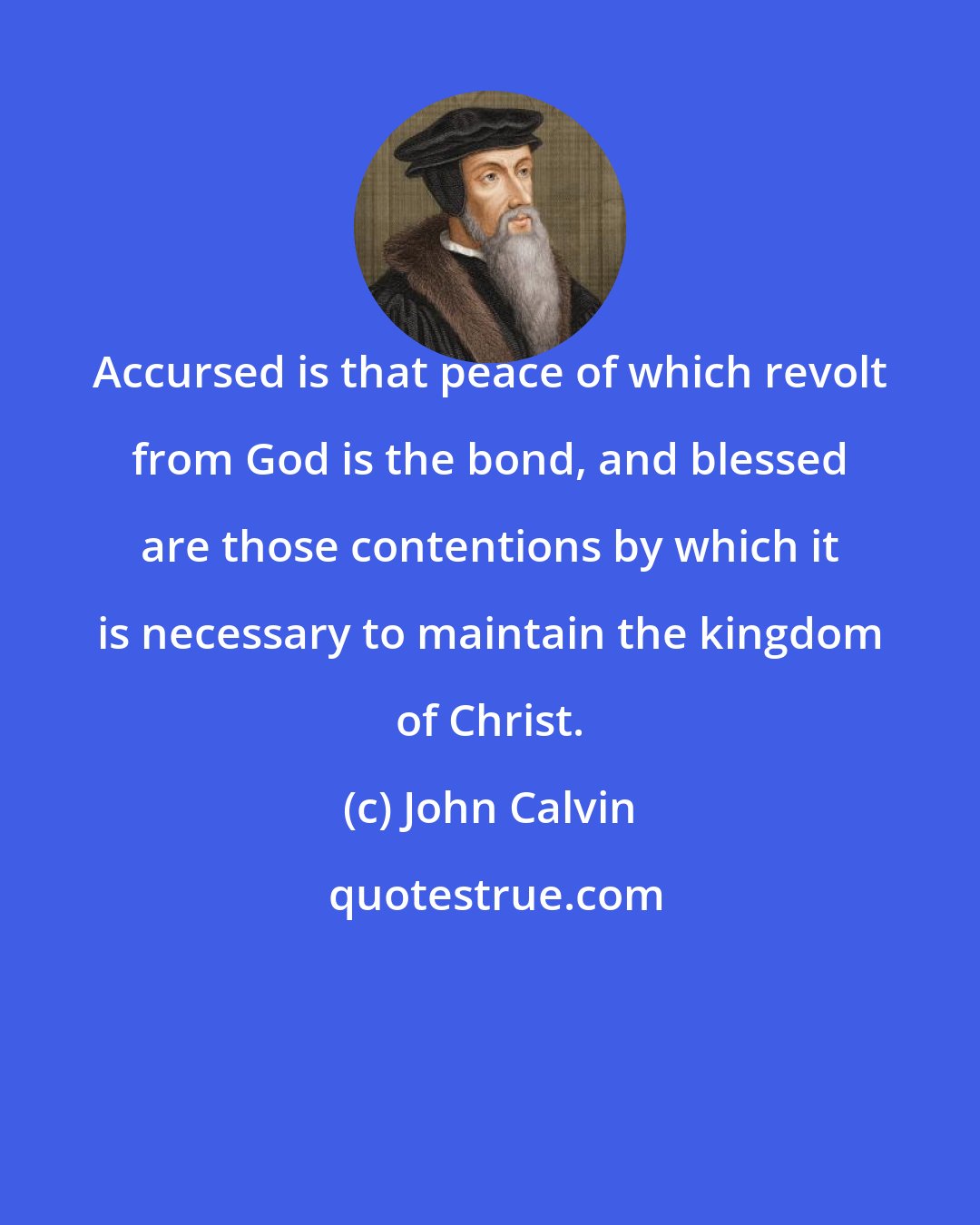 John Calvin: Accursed is that peace of which revolt from God is the bond, and blessed are those contentions by which it is necessary to maintain the kingdom of Christ.