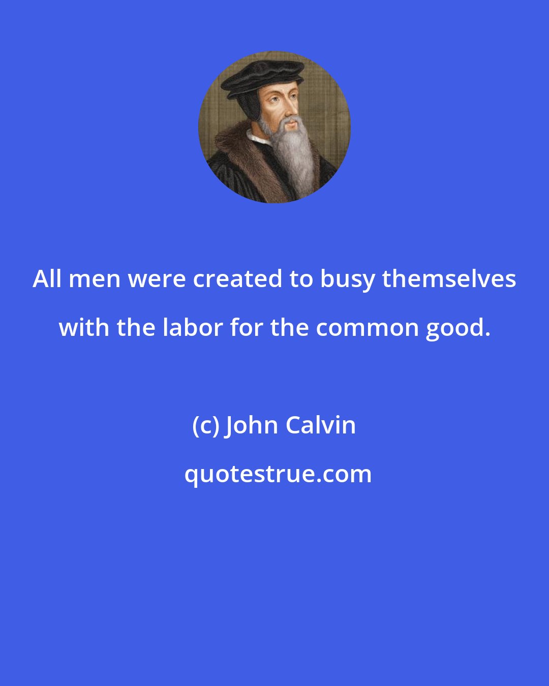 John Calvin: All men were created to busy themselves with the labor for the common good.