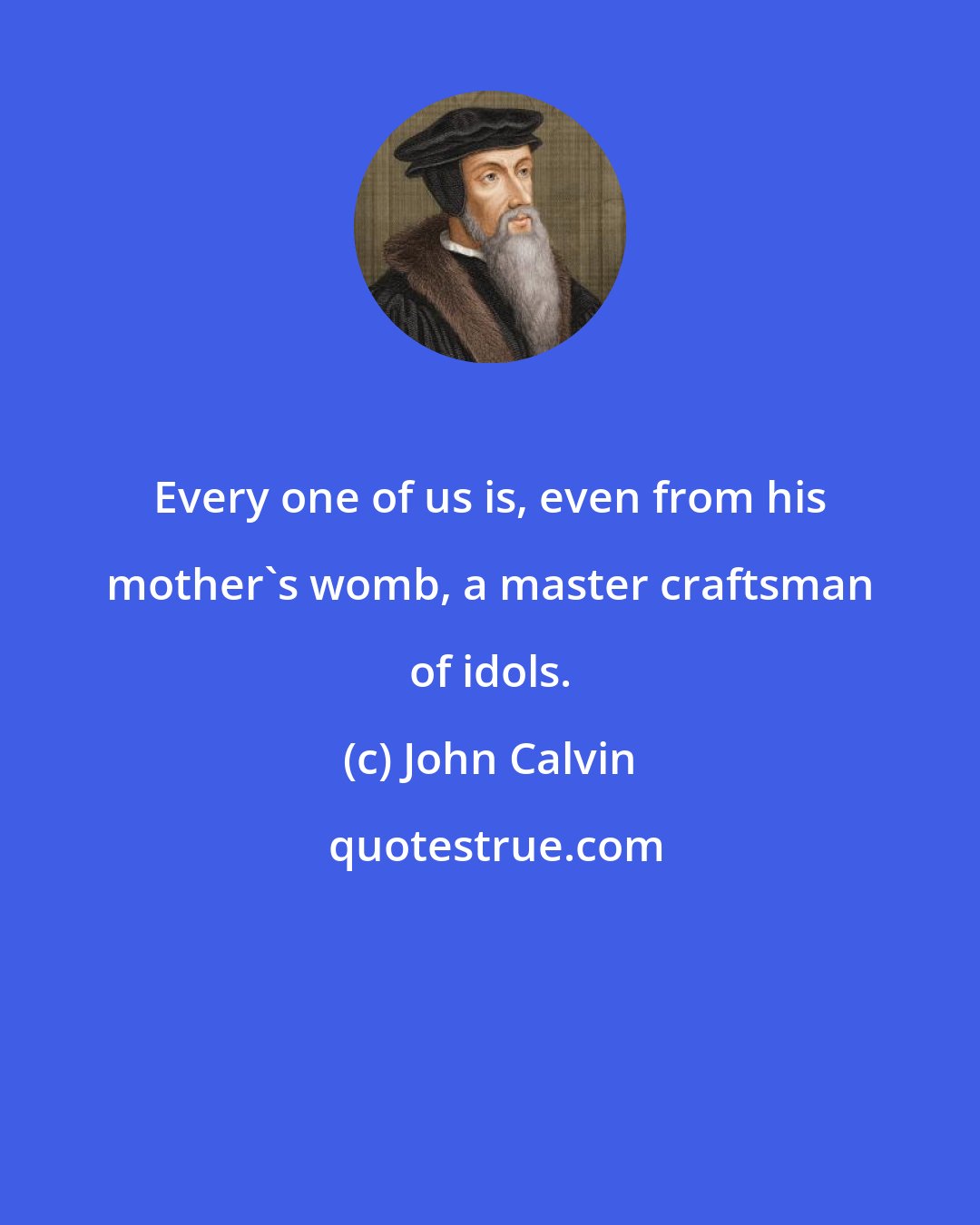 John Calvin: Every one of us is, even from his mother's womb, a master craftsman of idols.