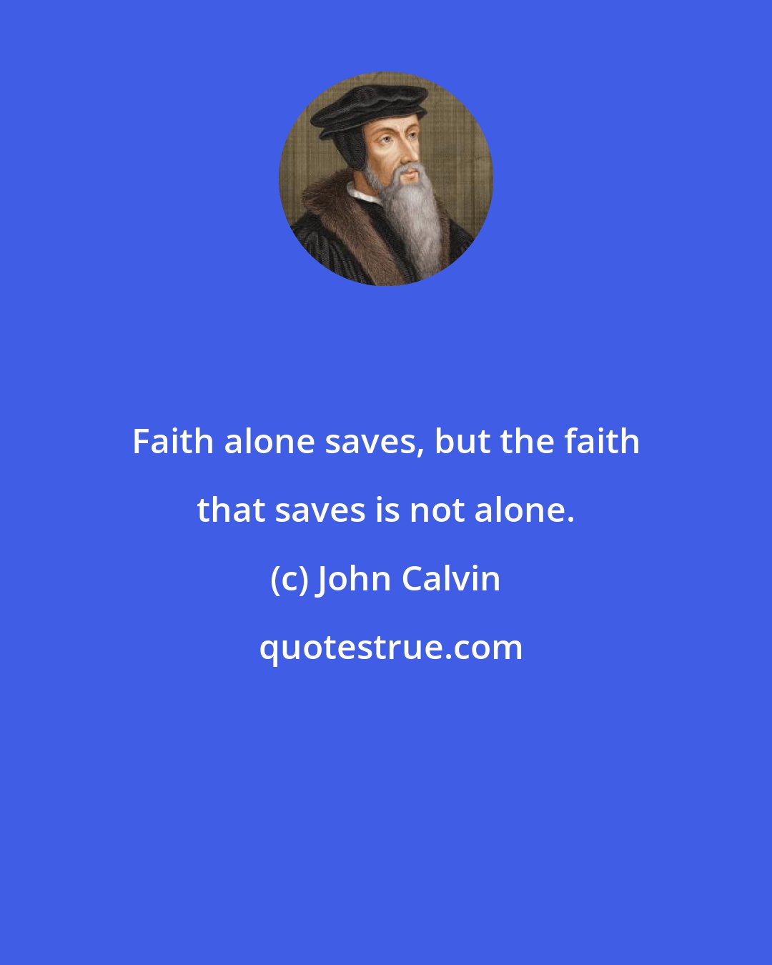 John Calvin: Faith alone saves, but the faith that saves is not alone.