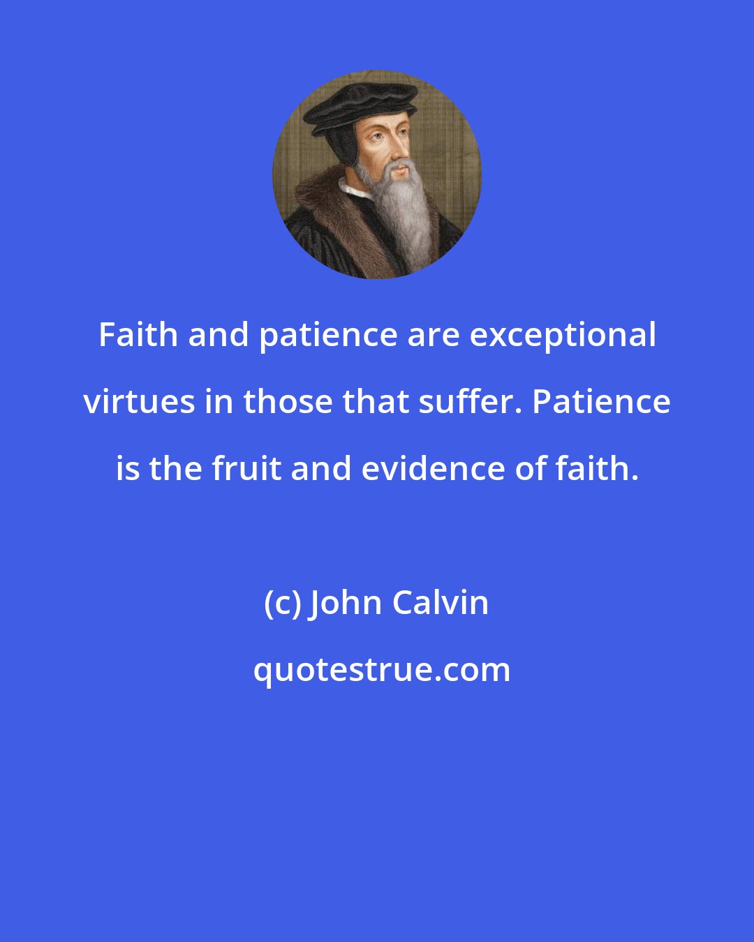 John Calvin: Faith and patience are exceptional virtues in those that suffer. Patience is the fruit and evidence of faith.