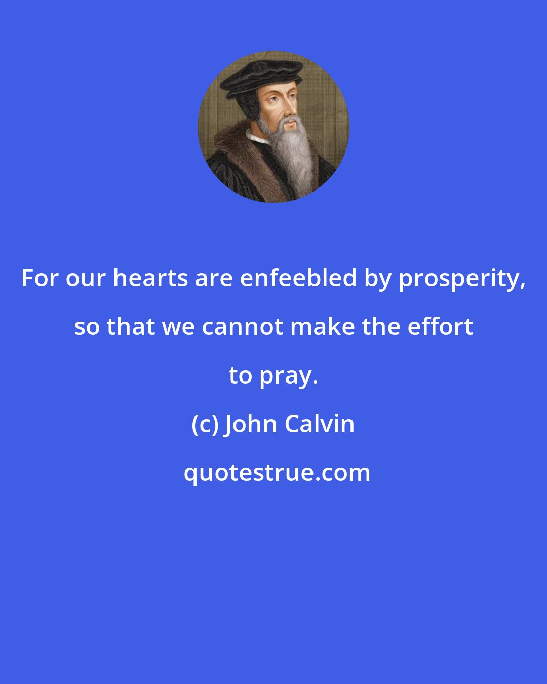 John Calvin: For our hearts are enfeebled by prosperity, so that we cannot make the effort to pray.