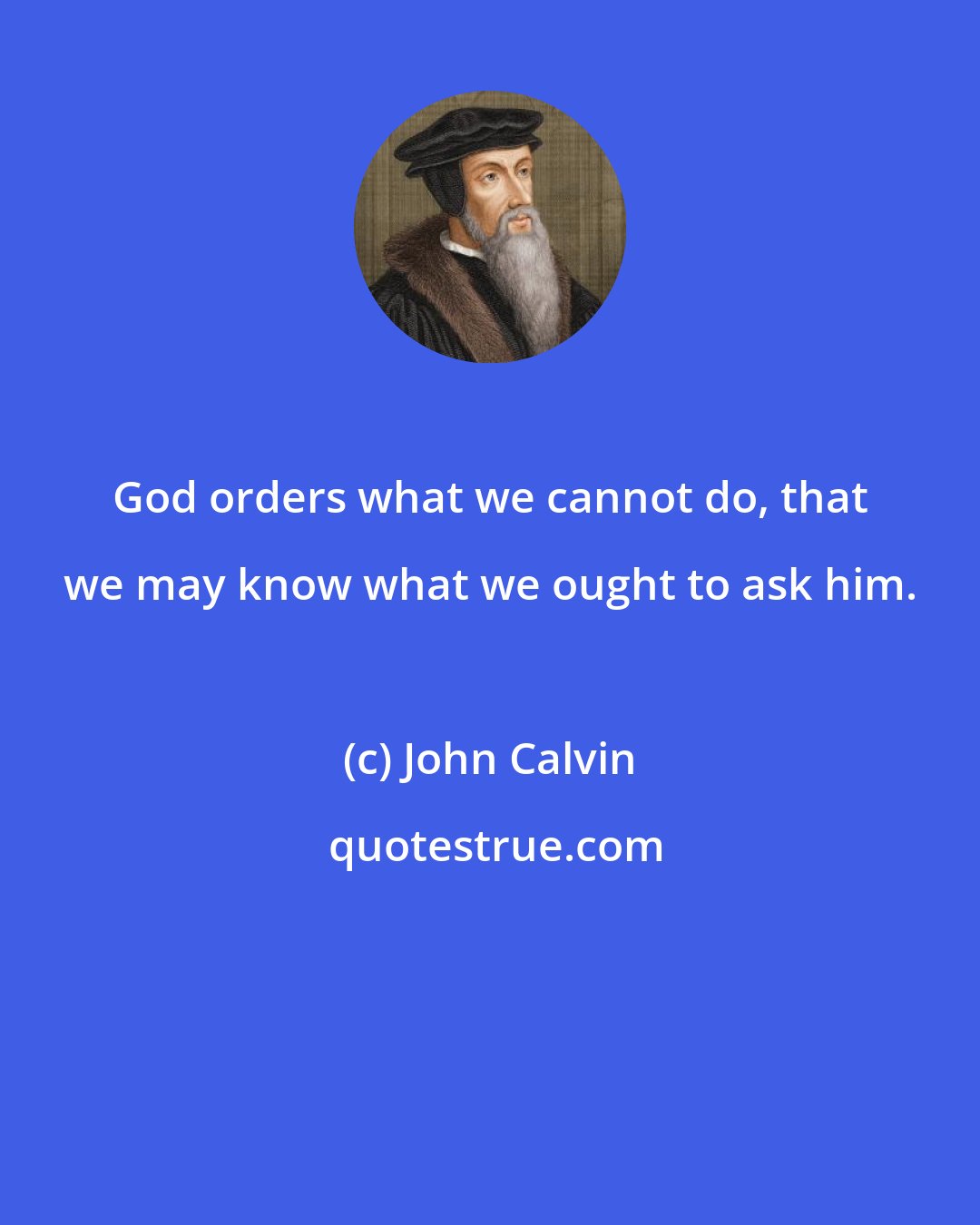 John Calvin: God orders what we cannot do, that we may know what we ought to ask him.