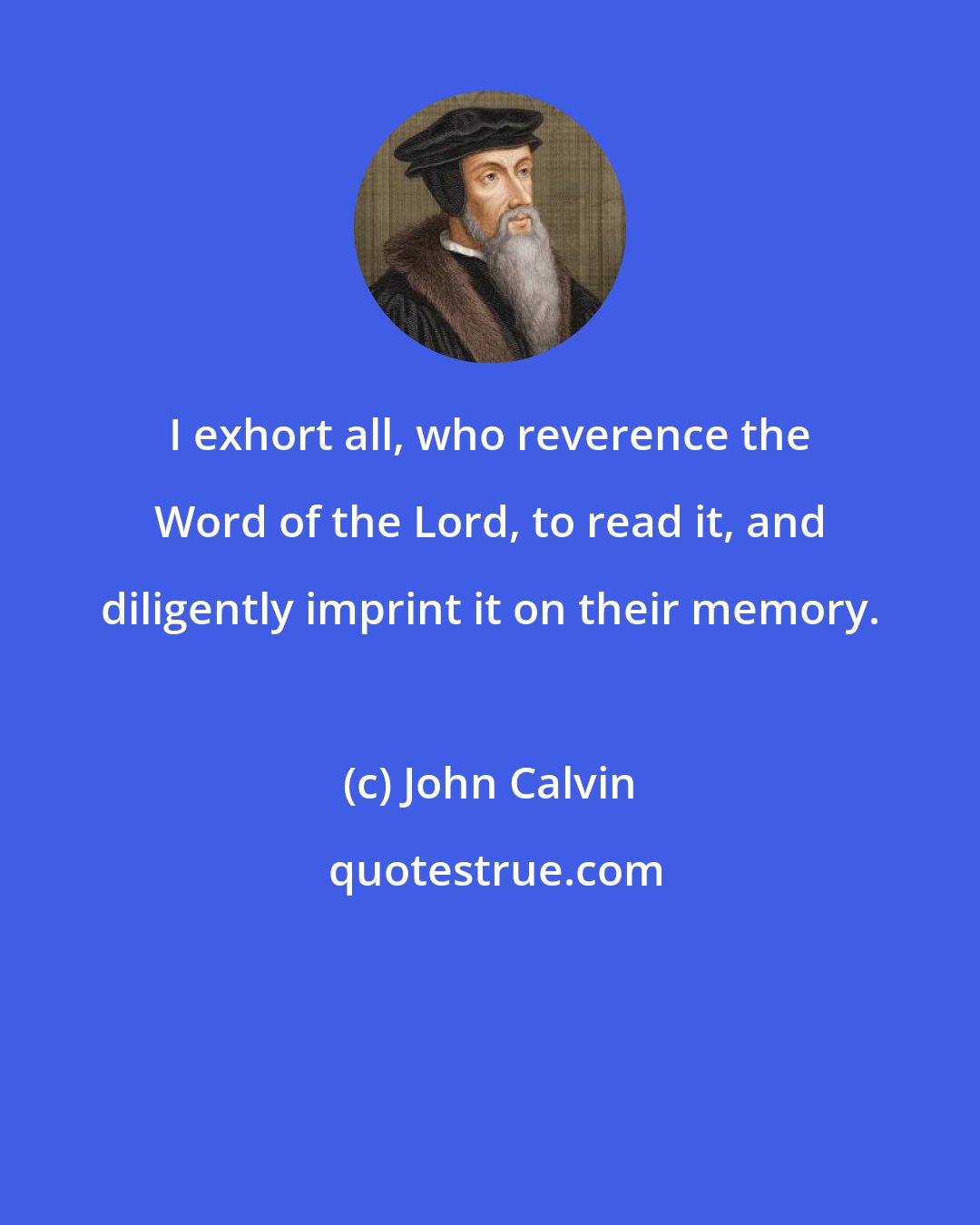 John Calvin: I exhort all, who reverence the Word of the Lord, to read it, and diligently imprint it on their memory.