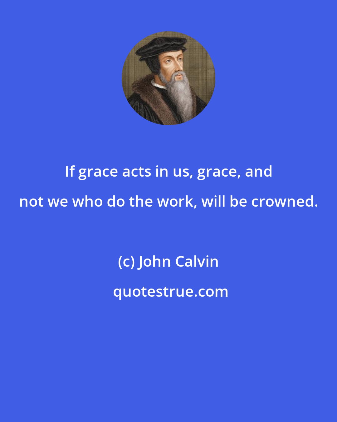 John Calvin: If grace acts in us, grace, and not we who do the work, will be crowned.