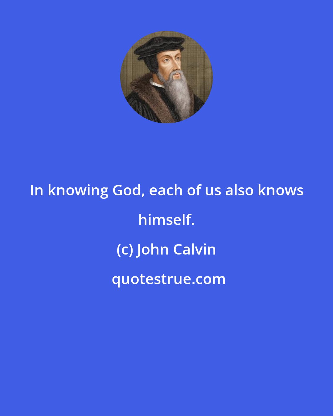 John Calvin: In knowing God, each of us also knows himself.