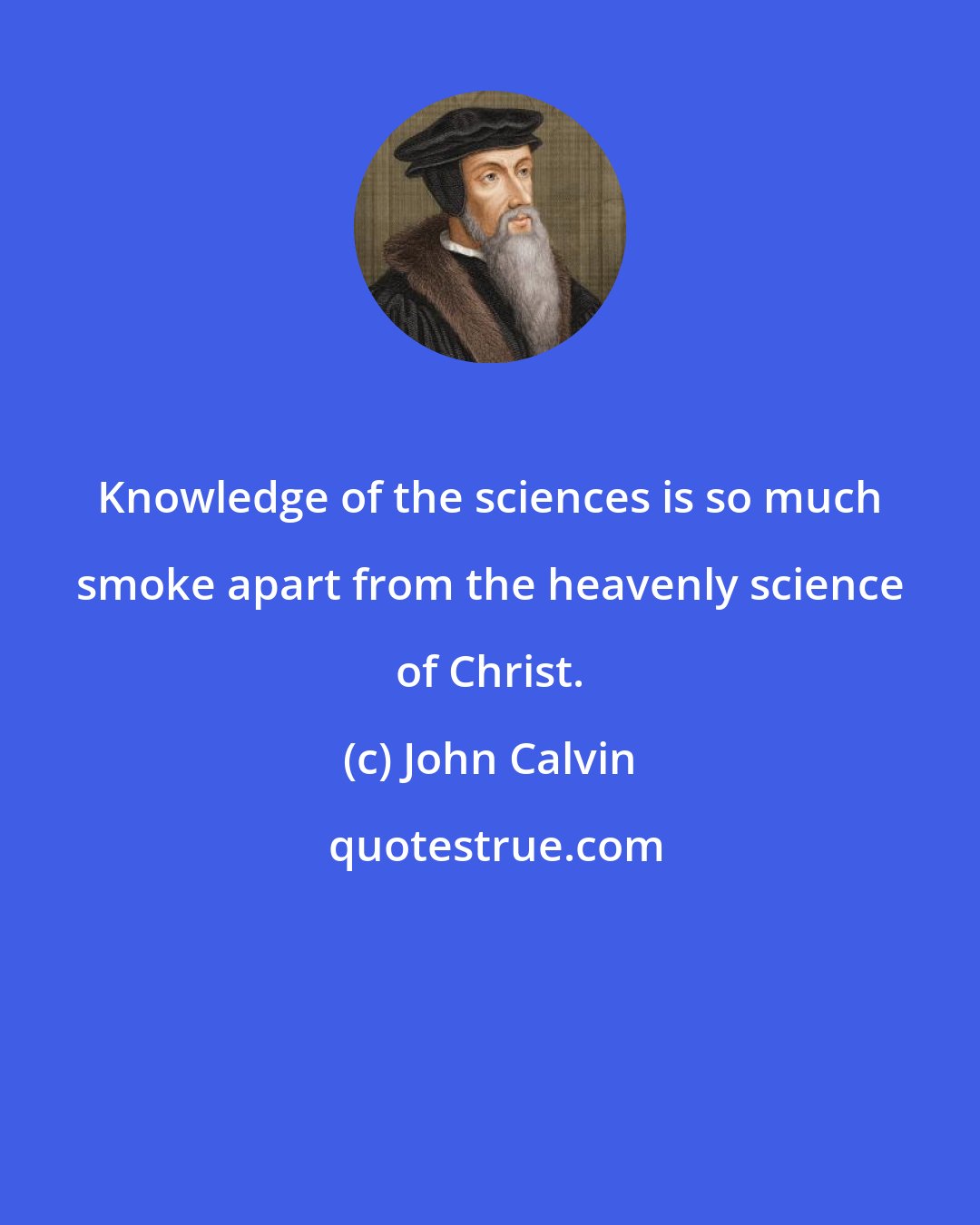 John Calvin: Knowledge of the sciences is so much smoke apart from the heavenly science of Christ.