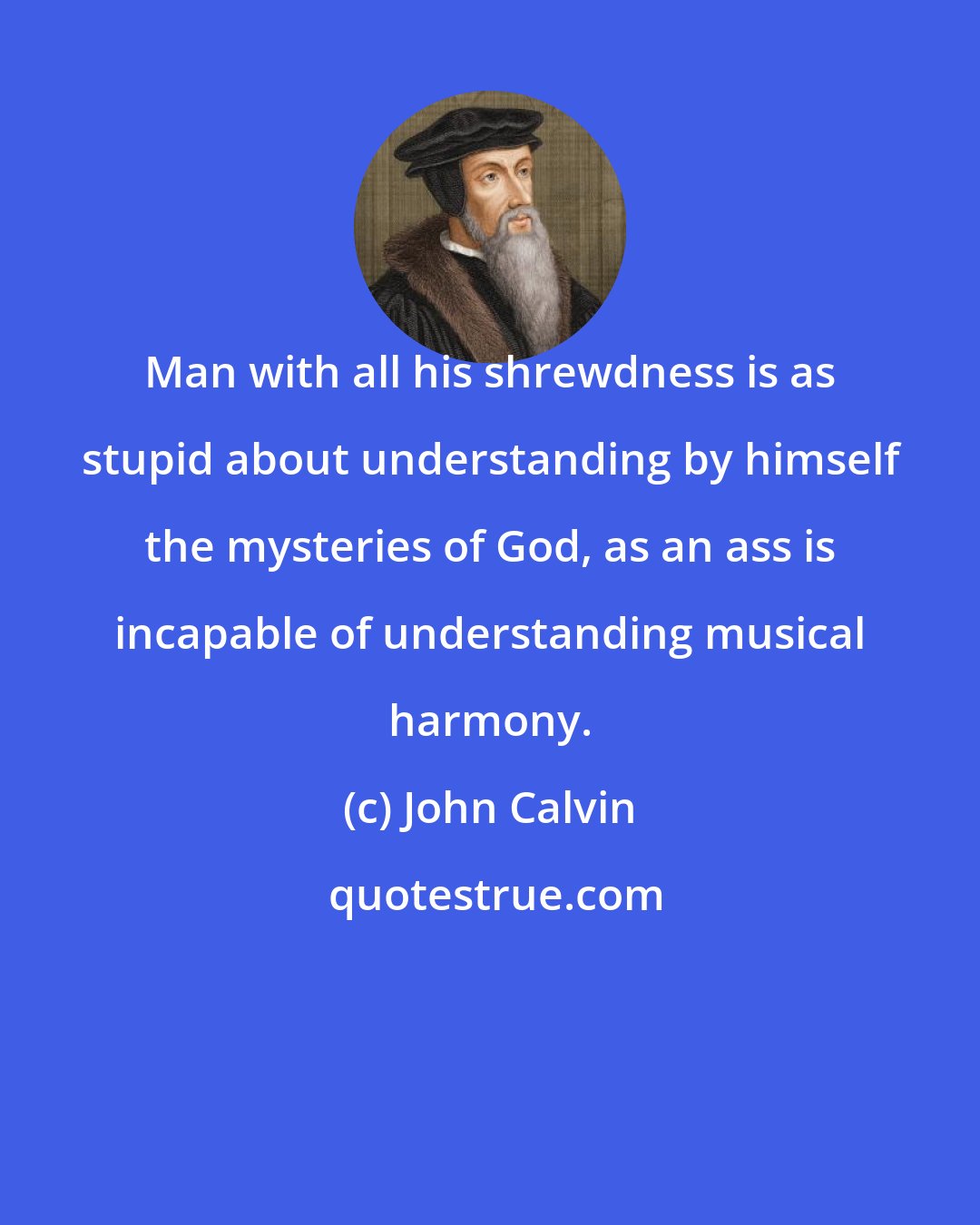 John Calvin: Man with all his shrewdness is as stupid about understanding by himself the mysteries of God, as an ass is incapable of understanding musical harmony.