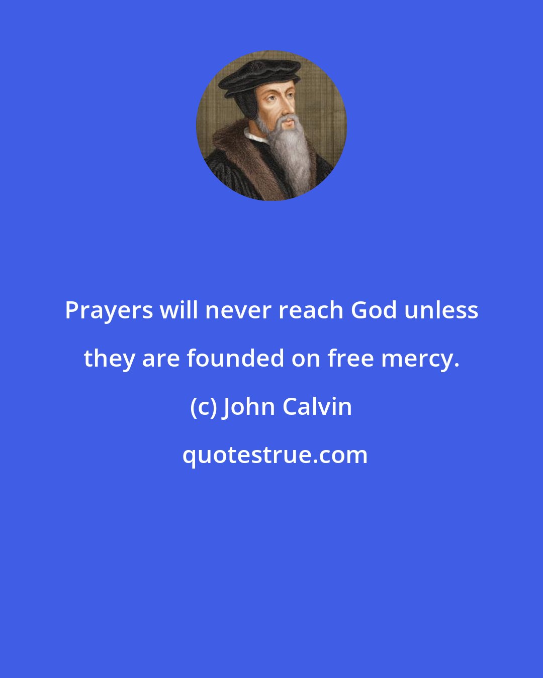 John Calvin: Prayers will never reach God unless they are founded on free mercy.