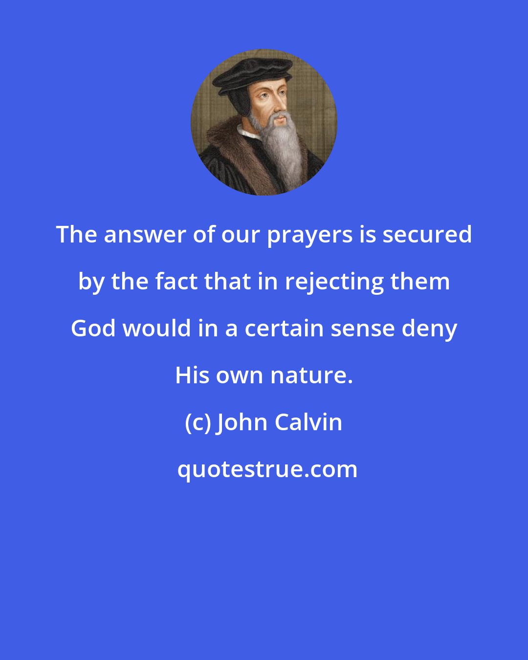 John Calvin: The answer of our prayers is secured by the fact that in rejecting them God would in a certain sense deny His own nature.