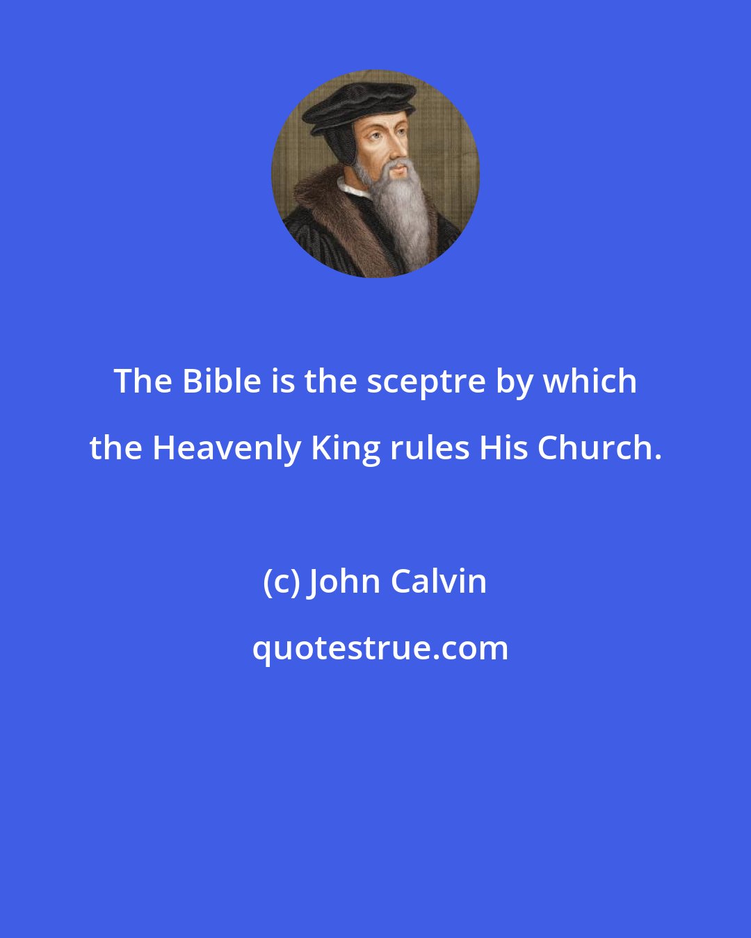 John Calvin: The Bible is the sceptre by which the Heavenly King rules His Church.